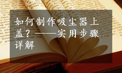 如何制作吸尘器上盖？——实用步骤详解