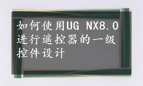 如何使用UG NX8.0进行遥控器的一级控件设计