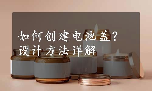 如何创建电池盖？设计方法详解