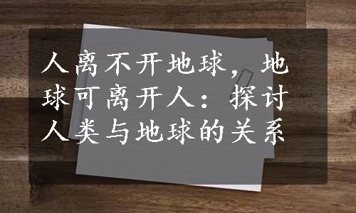 人离不开地球，地球可离开人：探讨人类与地球的关系