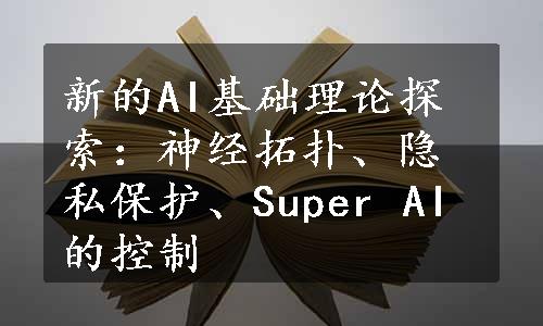 新的AI基础理论探索：神经拓扑、隐私保护、Super AI的控制