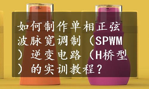 如何制作单相正弦波脉宽调制（SPWM）逆变电路（H桥型）的实训教程？