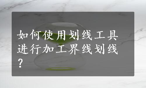 如何使用划线工具进行加工界线划线？