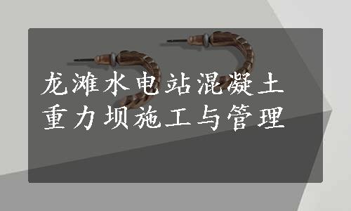 龙滩水电站混凝土重力坝施工与管理