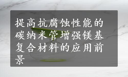 提高抗腐蚀性能的碳纳米管增强镁基复合材料的应用前景