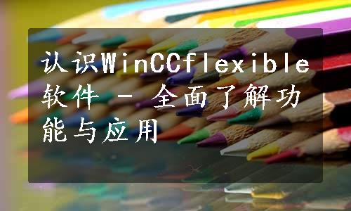 认识WinCCflexible软件 - 全面了解功能与应用