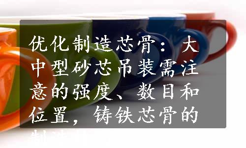 优化制造芯骨：大中型砂芯吊装需注意的强度、数目和位置，铸铁芯骨的制造技巧