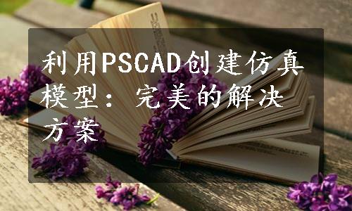 利用PSCAD创建仿真模型：完美的解决方案