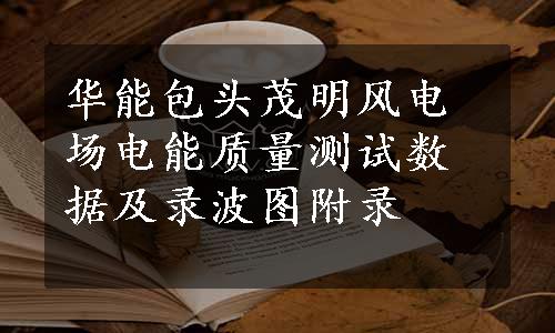 华能包头茂明风电场电能质量测试数据及录波图附录