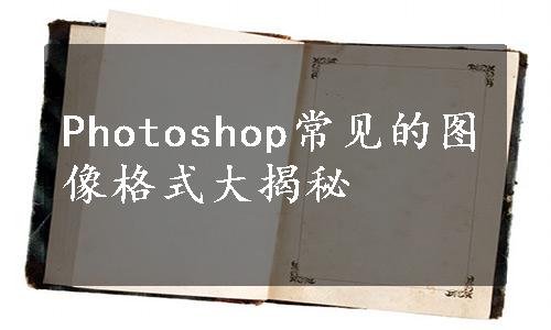 Photoshop常见的图像格式大揭秘