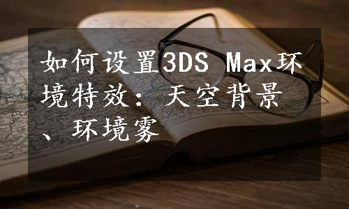 如何设置3DS Max环境特效：天空背景、环境雾