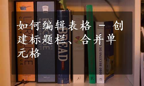 如何编辑表格 - 创建标题栏、合并单元格