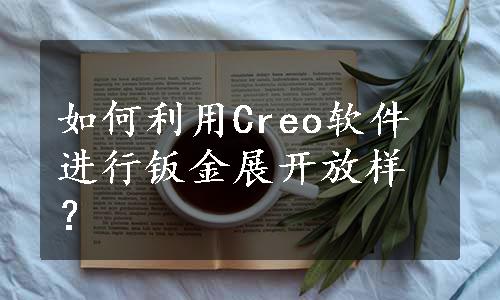 如何利用Creo软件进行钣金展开放样？