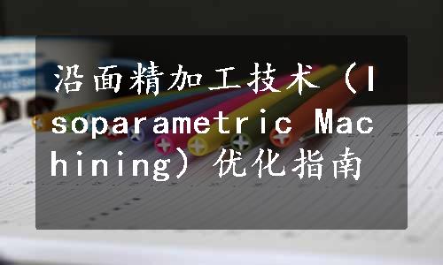 沿面精加工技术（Isoparametric Machining）优化指南