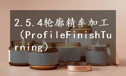 2.5.4轮廓精车加工（ProfileFinishTurning）