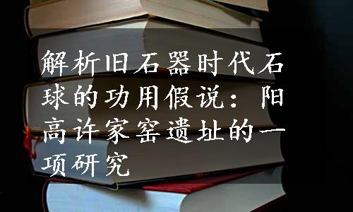 解析旧石器时代石球的功用假说：阳高许家窑遗址的一项研究