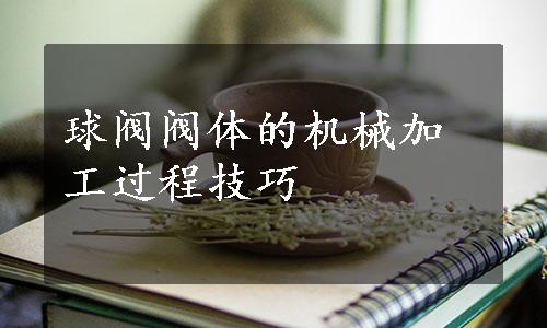 球阀阀体的机械加工过程技巧