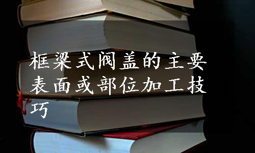 框梁式阀盖的主要表面或部位加工技巧