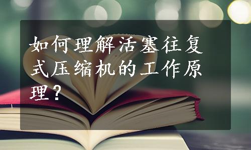 如何理解活塞往复式压缩机的工作原理？