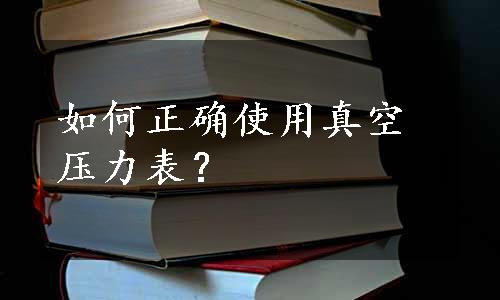 如何正确使用真空压力表？