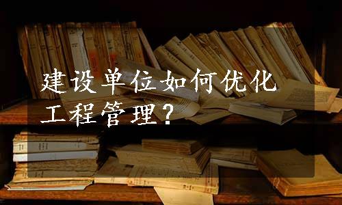 建设单位如何优化工程管理？