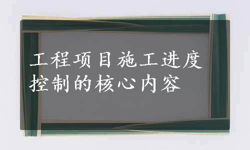 工程项目施工进度控制的核心内容