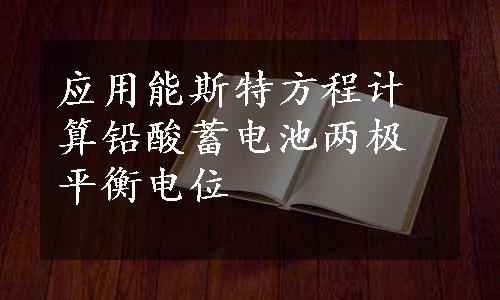 应用能斯特方程计算铅酸蓄电池两极平衡电位