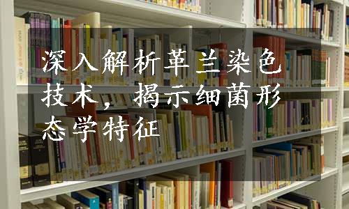 深入解析革兰染色技术，揭示细菌形态学特征