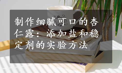 制作细腻可口的杏仁露：添加盐和稳定剂的实验方法