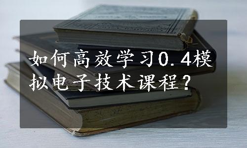 如何高效学习0.4模拟电子技术课程？