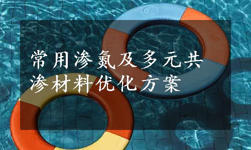 常用渗氮及多元共渗材料优化方案