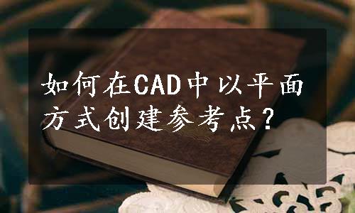 如何在CAD中以平面方式创建参考点？