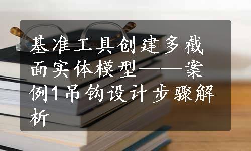 基准工具创建多截面实体模型——案例1吊钩设计步骤解析