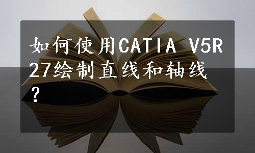 如何使用CATIA V5R27绘制直线和轴线？