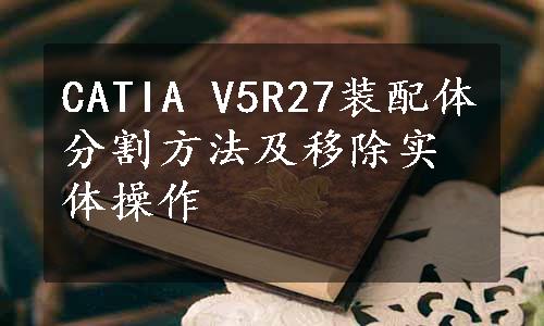 CATIA V5R27装配体分割方法及移除实体操作