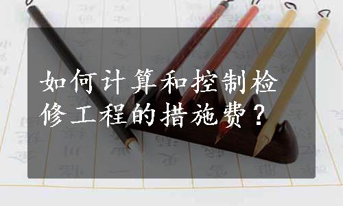 如何计算和控制检修工程的措施费？