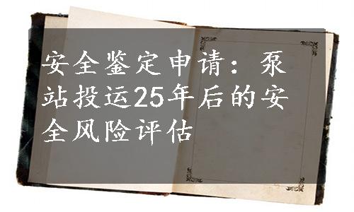 安全鉴定申请：泵站投运25年后的安全风险评估