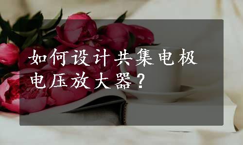 如何设计共集电极电压放大器？