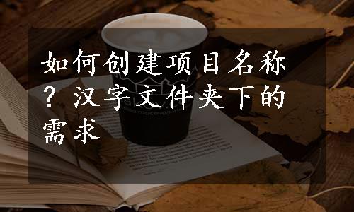 如何创建项目名称？汉字文件夹下的需求