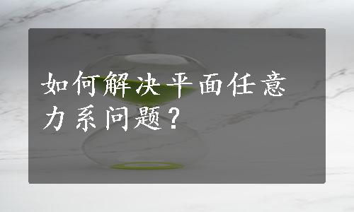 如何解决平面任意力系问题？