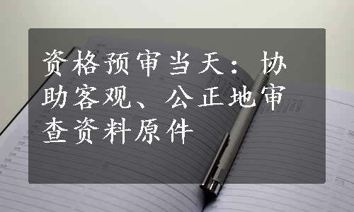 资格预审当天：协助客观、公正地审查资料原件