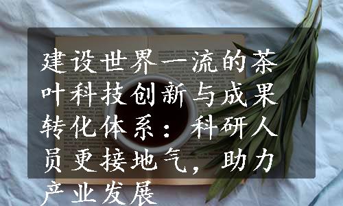 建设世界一流的茶叶科技创新与成果转化体系：科研人员更接地气，助力产业发展