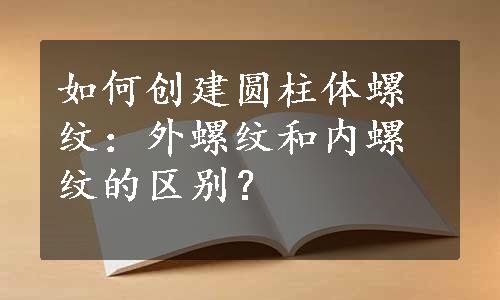 如何创建圆柱体螺纹：外螺纹和内螺纹的区别？