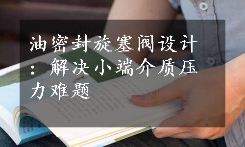 油密封旋塞阀设计：解决小端介质压力难题