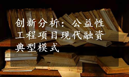 创新分析：公益性工程项目现代融资典型模式