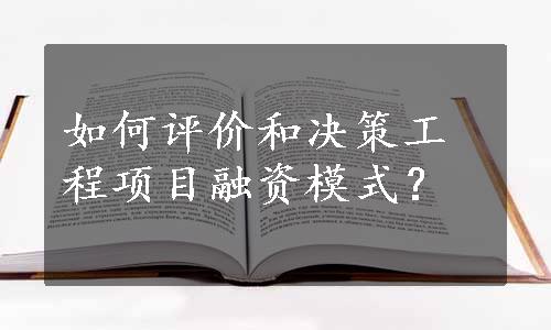 如何评价和决策工程项目融资模式？