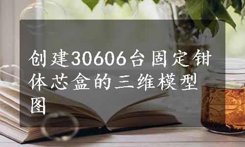 创建30606台固定钳体芯盒的三维模型图