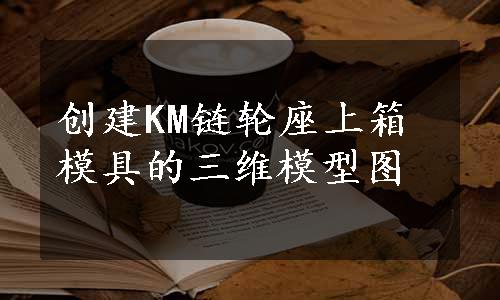 创建KM链轮座上箱模具的三维模型图