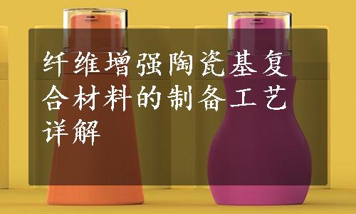 纤维增强陶瓷基复合材料的制备工艺详解