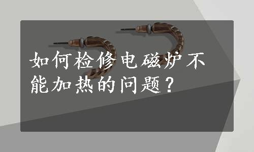 如何检修电磁炉不能加热的问题？